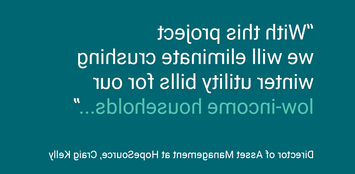 “With this project we will eliminate crushing winter utility bills for our low-income households...” Director of Asset Management at HopeSource, Craig Kelly